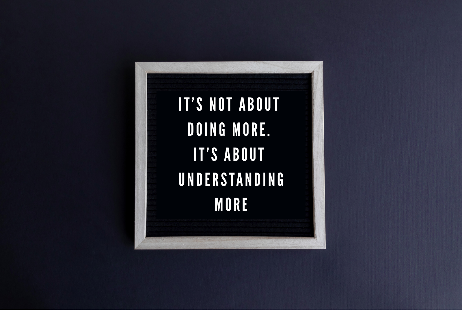 frame with "it's not about doing more. It's about understanding more."